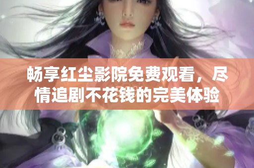 畅享红尘影院免费观看，尽情追剧不花钱的完美体验