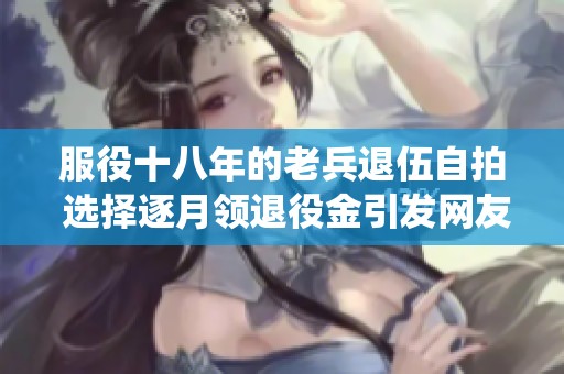 服役十八年的老兵退伍自拍 选择逐月领退役金引发网友热议