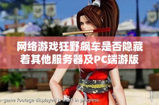 网络游戏狂野飙车是否隐藏着其他服务器及PC端游版本的秘密探究