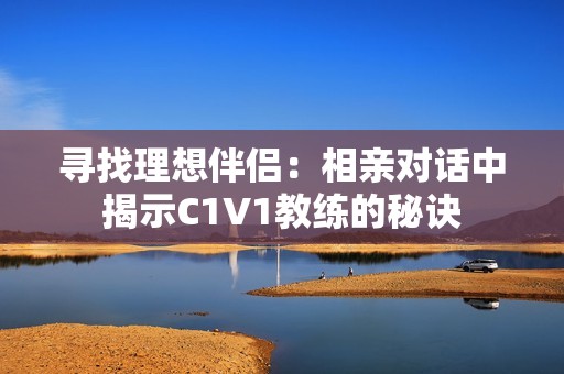 寻找理想伴侣：相亲对话中揭示C1V1教练的秘诀