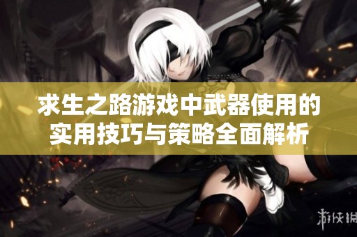 求生之路游戏中武器使用的实用技巧与策略全面解析