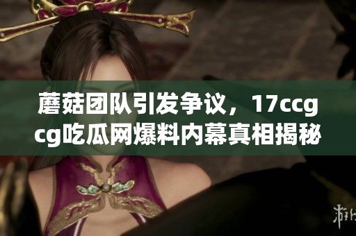 蘑菇团队引发争议，17ccgcg吃瓜网爆料内幕真相揭秘