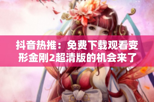 抖音热推：免费下载观看变形金刚2超清版的机会来了
