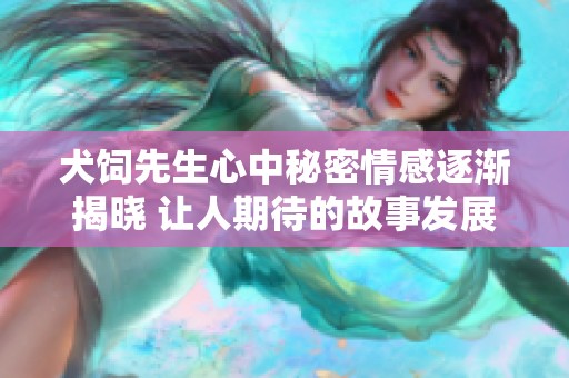 犬饲先生心中秘密情感逐渐揭晓 让人期待的故事发展