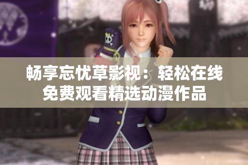 畅享忘忧草影视：轻松在线免费观看精选动漫作品