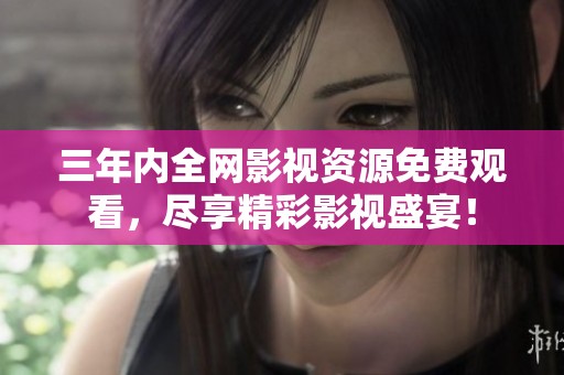 三年内全网影视资源免费观看，尽享精彩影视盛宴！