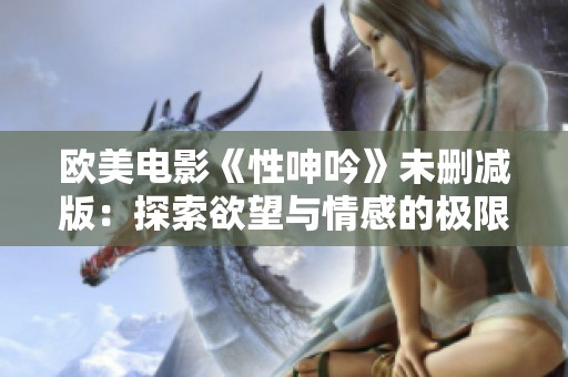 欧美电影《性呻吟》未删减版：探索欲望与情感的极限界限