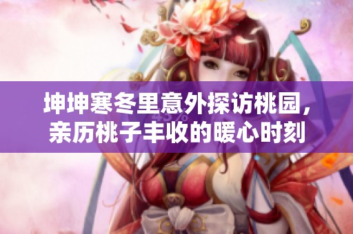 坤坤寒冬里意外探访桃园，亲历桃子丰收的暖心时刻