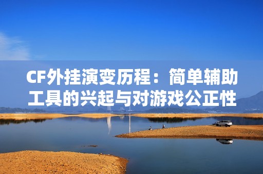 CF外挂演变历程：简单辅助工具的兴起与对游戏公正性的威胁