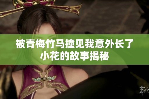被青梅竹马撞见我意外长了小花的故事揭秘