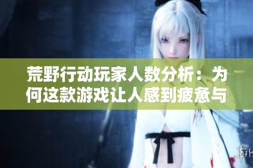 荒野行动玩家人数分析：为何这款游戏让人感到疲惫与无趣