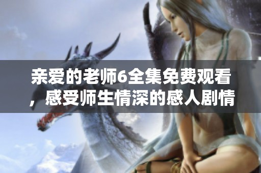 亲爱的老师6全集免费观看，感受师生情深的感人剧情