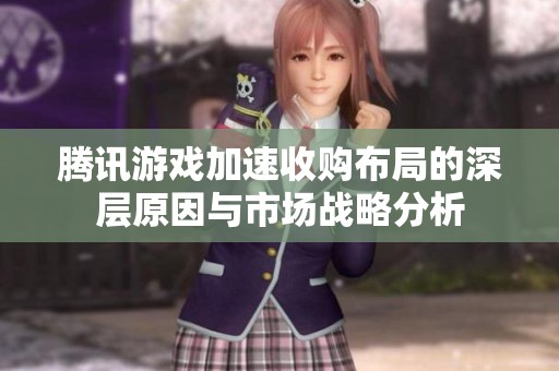 腾讯游戏加速收购布局的深层原因与市场战略分析