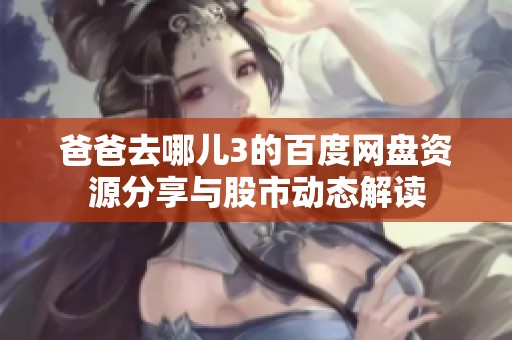 爸爸去哪儿3的百度网盘资源分享与股市动态解读