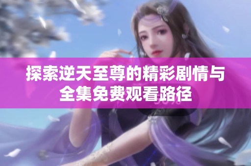 探索逆天至尊的精彩剧情与全集免费观看路径