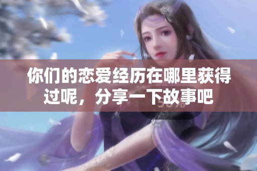 你们的恋爱经历在哪里获得过呢，分享一下故事吧