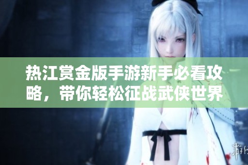 热江赏金版手游新手必看攻略，带你轻松征战武侠世界