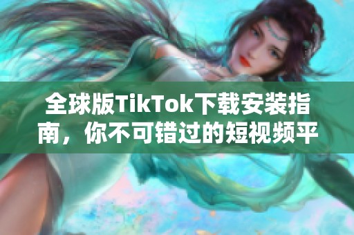 全球版TikTok下载安装指南，你不可错过的短视频平台体验