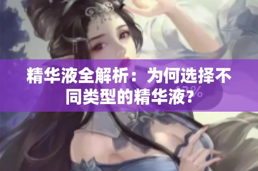 精华液全解析：为何选择不同类型的精华液？