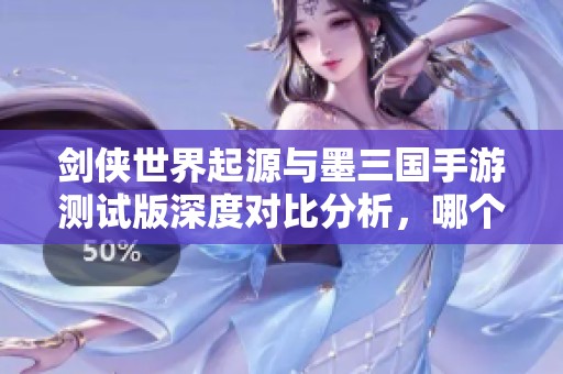 剑侠世界起源与墨三国手游测试版深度对比分析，哪个更值得体验