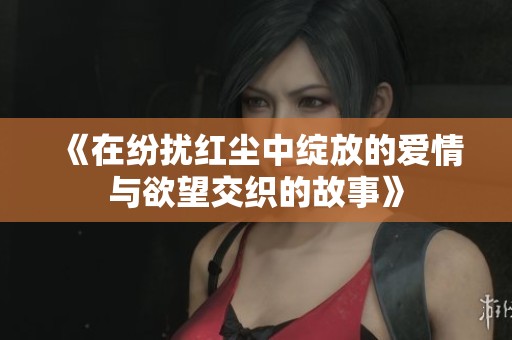 《在纷扰红尘中绽放的爱情与欲望交织的故事》