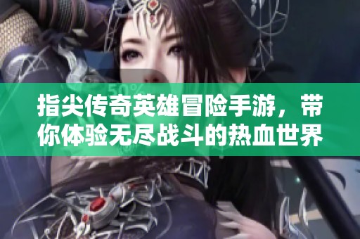 指尖传奇英雄冒险手游，带你体验无尽战斗的热血世界