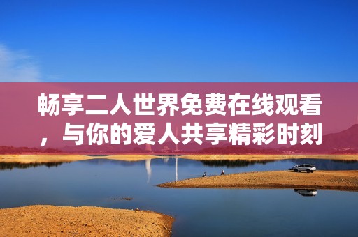 畅享二人世界免费在线观看，与你的爱人共享精彩时刻