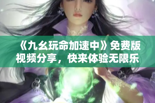 《九幺玩命加速中》免费版视频分享，快来体验无限乐趣！
