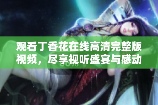 观看丁香花在线高清完整版视频，尽享视听盛宴与感动故事
