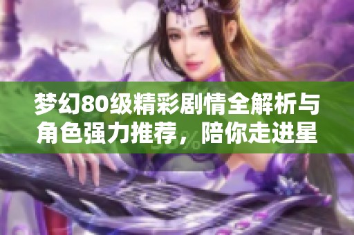 梦幻80级精彩剧情全解析与角色强力推荐，陪你走进星梦盛宴的魔法世界