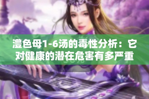 澧色母1-6汤的毒性分析：它对健康的潜在危害有多严重