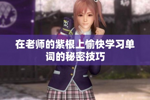 在老师的紫根上愉快学习单词的秘密技巧
