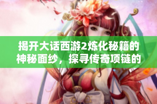 揭开大话西游2炼化秘籍的神秘面纱，探寻传奇项链的装备属性奥秘
