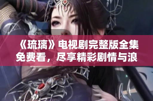 《琉璃》电视剧完整版全集免费看，尽享精彩剧情与浪漫故事