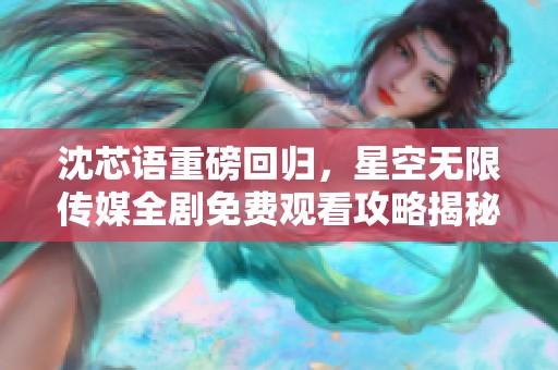 沈芯语重磅回归，星空无限传媒全剧免费观看攻略揭秘
