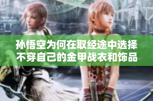 孙悟空为何在取经途中选择不穿自己的金甲战衣和饰品