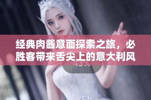经典肉酱意面探索之旅，必胜客带来舌尖上的意大利风味!
