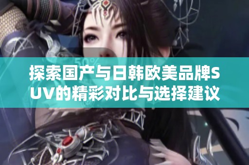 探索国产与日韩欧美品牌SUV的精彩对比与选择建议