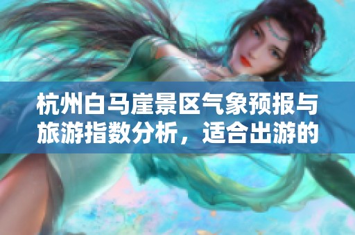 杭州白马崖景区气象预报与旅游指数分析，适合出游的最佳时机探索魅力景点