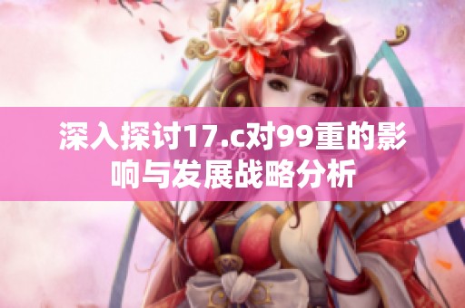 深入探讨17.c对99重的影响与发展战略分析