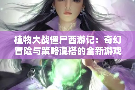 植物大战僵尸西游记：奇幻冒险与策略混搭的全新游戏体验