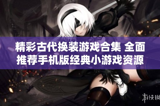 精彩古代换装游戏合集 全面推荐手机版经典小游戏资源