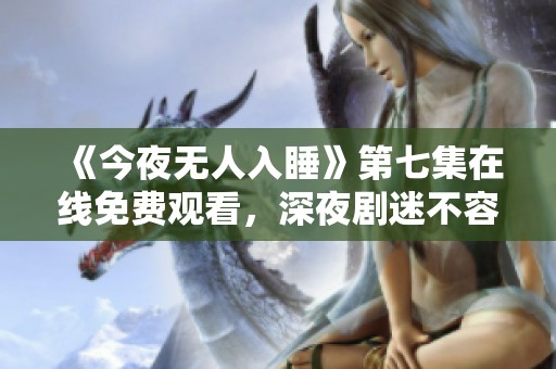 《今夜无人入睡》第七集在线免费观看，深夜剧迷不容错过！