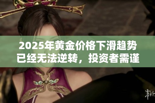 2025年黄金价格下滑趋势已经无法逆转，投资者需谨慎应对