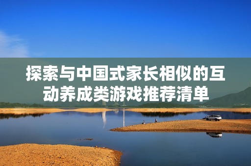 探索与中国式家长相似的互动养成类游戏推荐清单