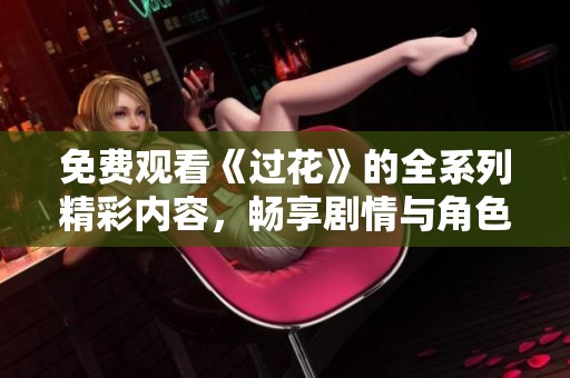 免费观看《过花》的全系列精彩内容，畅享剧情与角色的魅力