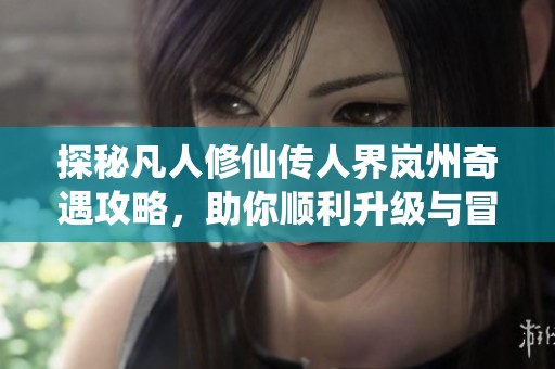 探秘凡人修仙传人界岚州奇遇攻略，助你顺利升级与冒险