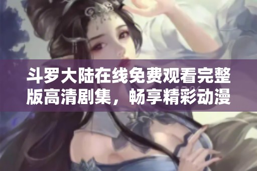 斗罗大陆在线免费观看完整版高清剧集，畅享精彩动漫之旅