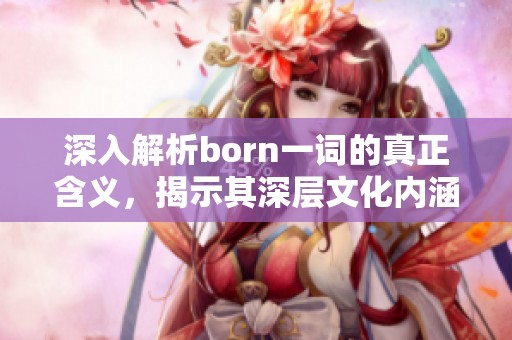 深入解析born一词的真正含义，揭示其深层文化内涵与象征意义