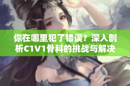 你在哪里犯了错误？深入剖析C1V1骨科的挑战与解决方案